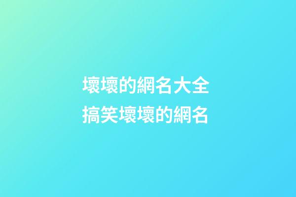壞壞的網名大全 搞笑壞壞的網名